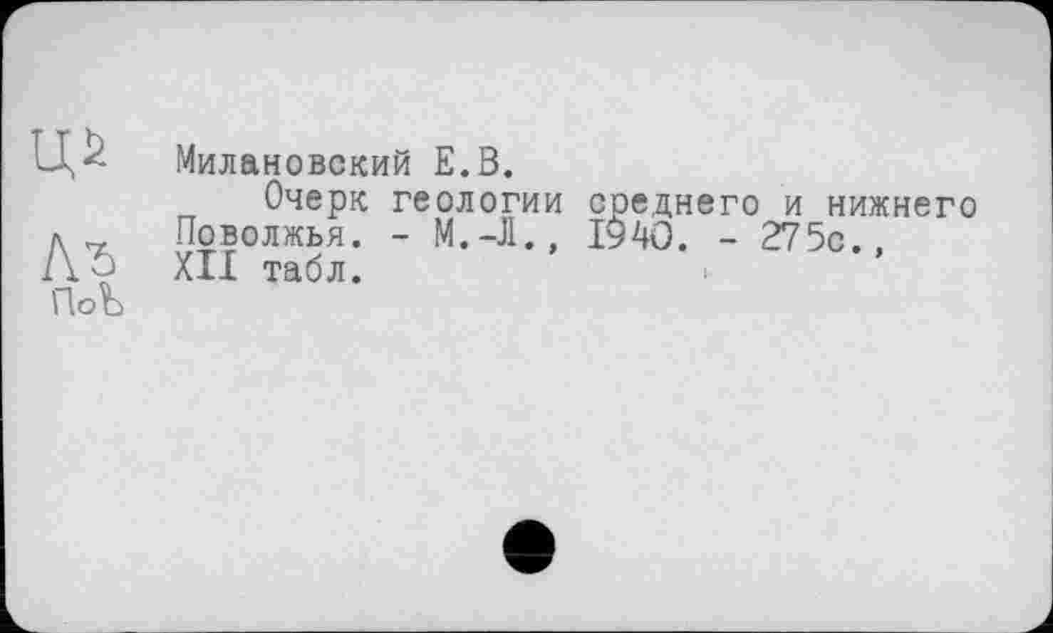 ﻿Милановский Е.В.
Очерк геологии среднего и нижнего Поволжья. - М.-Л., 1940. - 275с., XII табл.	«